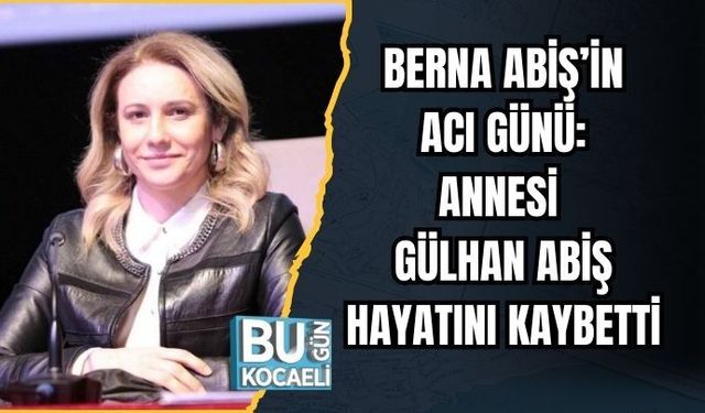 BERNA ABİŞ’İN ACI GÜNÜ: ANNESİ GÜLHAN ABİŞ HAYATINI KAYBETTİ