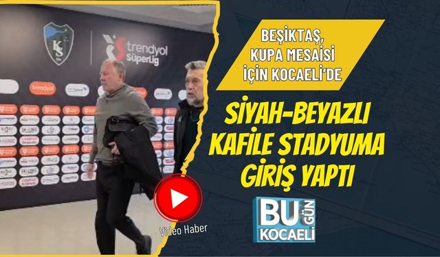BEŞİKTAŞ, KUPA MESAİSİ İÇİN KOCAELİ’DE: SİYAH-BEYAZLI KAFİLE STADYUMA GİRİŞ YAPTI