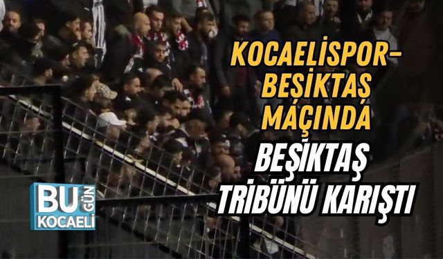 KOCAELİSPOR–BEŞİKTAŞ MAÇINDA BEŞİKTAŞ TRİBÜNÜ KARIŞTI
