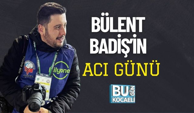 BÜLENT BADİŞ’İN ACI GÜNÜ