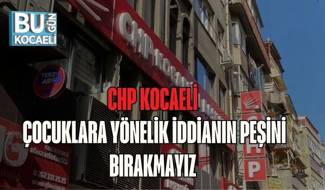 CHP KOCAELİ: ÇOCUKLARA YÖNELİK İDDİANIN PEŞİNİ BIRAKMAYIZ