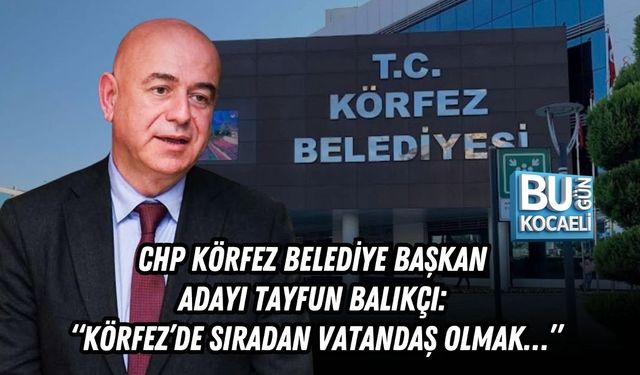 CHP KÖRFEZ BELEDİYE BAŞKAN ADAYI TAYFUN BALIKÇI: “KÖRFEZ’DE SIRADAN VATANDAŞ OLMAK…”