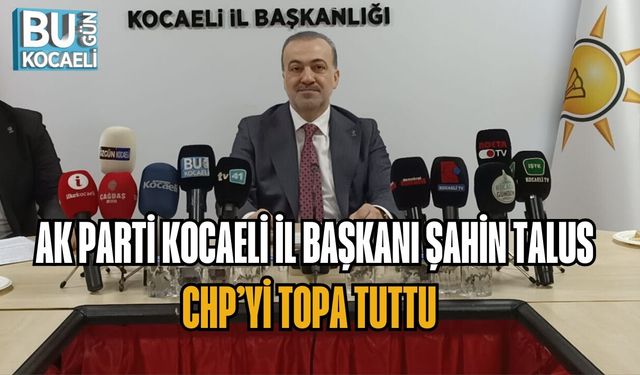 AK PARTİ KOCAELİ İL BAŞKANI ŞAHİN TALUS CHP’Yİ TOPA TUTTU