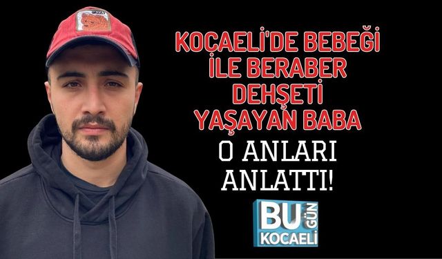KOCAELİ'DE BEBEĞİ İLE BERABER DEHŞETİ YAŞAYAN BABA O ANLARI ANLATTI!