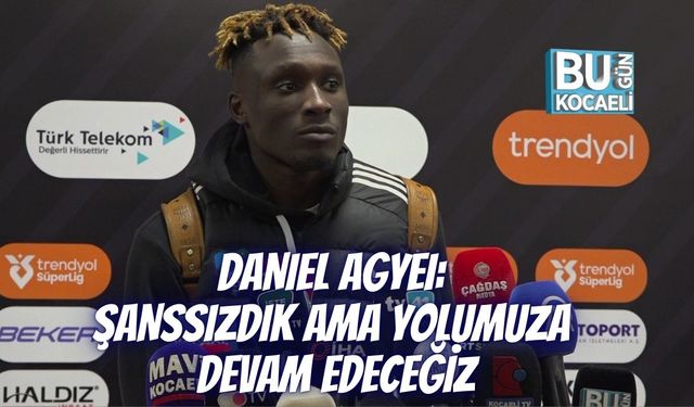 DANIEL AGYEI: ŞANSSIZDIK AMA YOLUMUZA DEVAM EDECEĞİZ