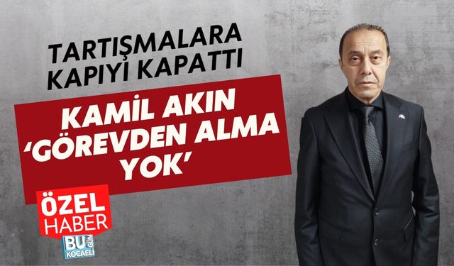 TARTIŞMALARA KAPIYI KAPATTI: KAMİL AKIN ‘GÖREVDEN ALMA YOK’