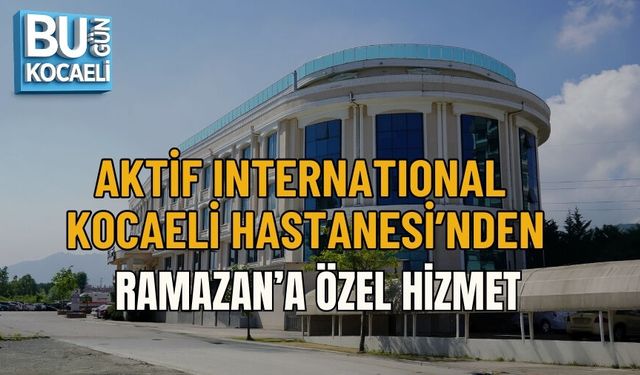 AKTİF INTERNATIONAL KOCAELİ HASTANESİ’NDEN RAMAZAN’A ÖZEL HİZMET