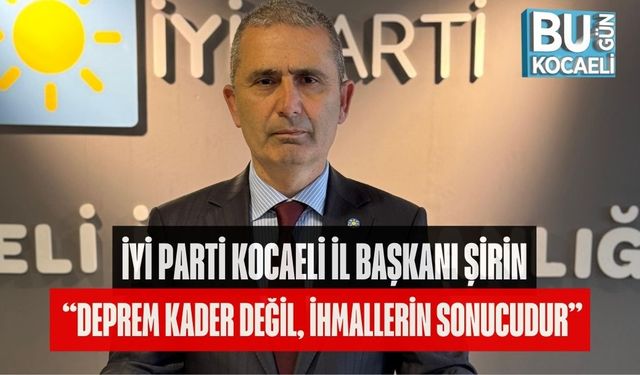 İYİ PARTİ KOCAELİ İL BAŞKANI ŞİRİN: “DEPREM KADER DEĞİL, İHMALLERİN SONUCUDUR”