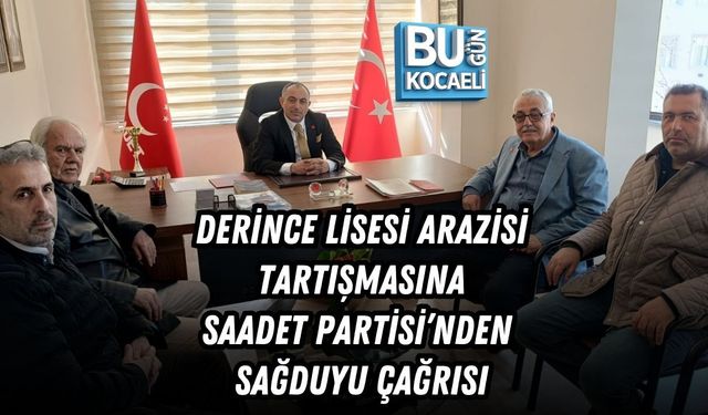 DERİNCE LİSESİ ARAZİSİ TARTIŞMASINA SAADET PARTİSİ’NDEN SAĞDUYU ÇAĞRISI