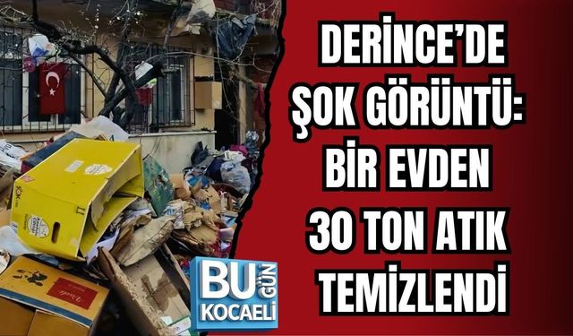 DERİNCE’DE ŞOK GÖRÜNTÜ: BİR EVDEN 30 TON ATIK TEMİZLENDİ
