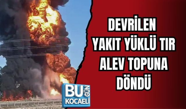 DEVRİLEN YAKIT YÜKLÜ TIR ALEV TOPUNA DÖNDÜ