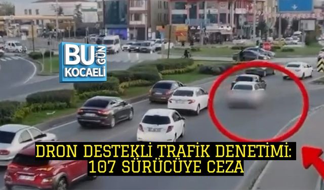 DRON DESTEKLİ TRAFİK DENETİMİ: 107 SÜRÜCÜYE CEZA