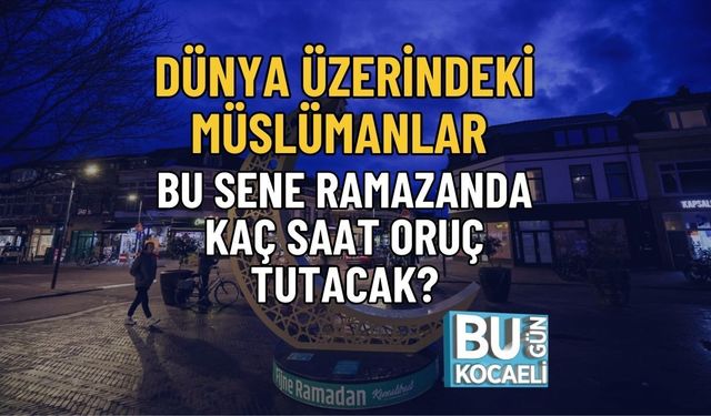 DÜNYA ÜZERİNDEKİ MÜSLÜMANLAR BU SENE RAMAZANDA KAÇ SAAT ORUÇ TUTACAK?
