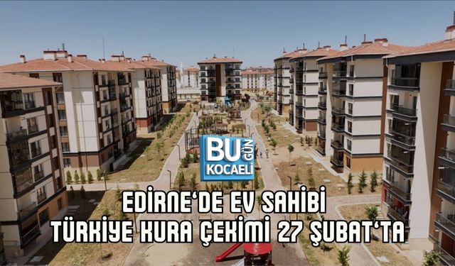 EDİRNE’DE EV SAHİBİ TÜRKİYE KURA ÇEKİMİ 27 ŞUBAT’TA