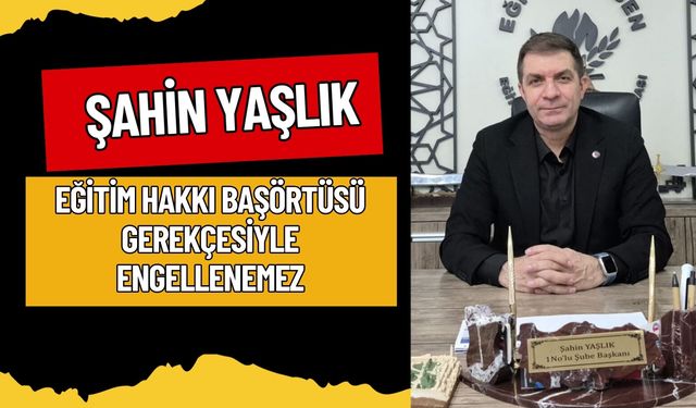 ŞAHİN YAŞLIK: EĞİTİM HAKKI BAŞÖRTÜSÜ GEREKÇESİYLE ENGELLENEMEZ