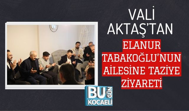 VALİ AKTAŞ’TAN ELANUR TABAKOĞLU’NUN AİLESİNE TAZİYE ZİYARETİ
