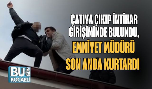 ÇATIYA ÇIKIP İNTİHAR GİRİŞİMİNDE BULUNDU, EMNİYET MÜDÜRÜ SON ANDA KURTARDI
