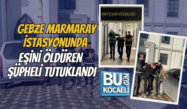 GEBZE MARMARAY İSTASYONUNDA EŞİNİ ÖLDÜREN ŞÜPHELİ TUTUKLANDI