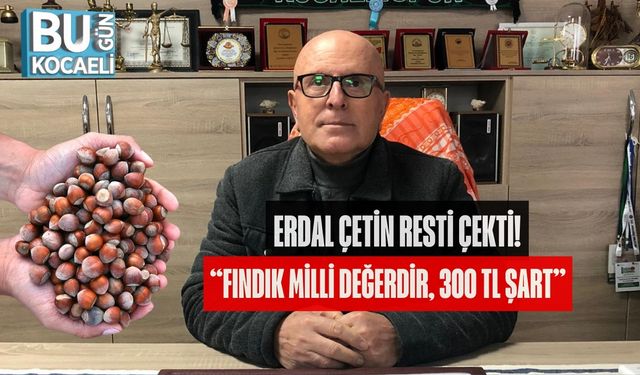ERDAL ÇETİN RESTİ ÇEKTİ: “FINDIK MİLLİ DEĞERDİR, 300 TL ŞART”