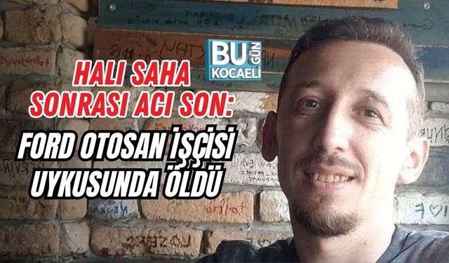 HALI SAHA SONRASI ACI SON: FORD OTOSAN İŞÇİSİ UYKUSUNDA ÖLDÜ