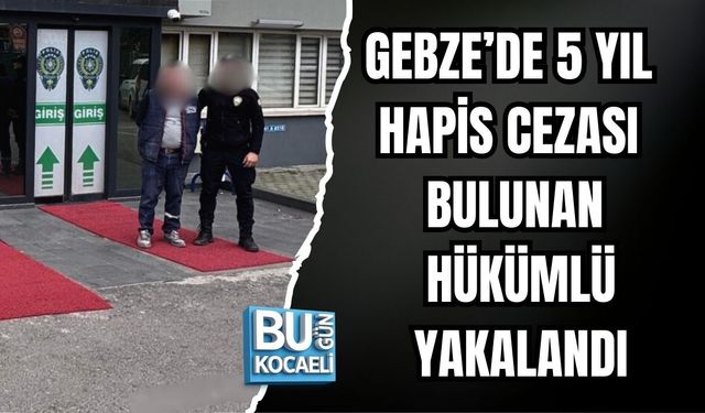 GEBZE’DE 5 YIL HAPİS CEZALI HÜKÜMLÜ YAKALANDI