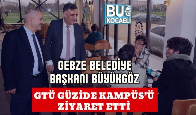 GEBZE BELEDİYE BAŞKANI BÜYÜKGÖZ GTÜ GÜZİDE KAMPÜS’Ü ZİYARET ETTİ