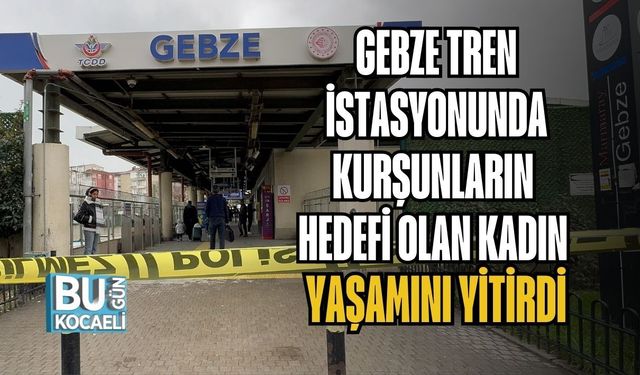 GEBZE TREN İSTASYONUNDA KURŞUNLARIN HEDEFİ OLAN KADIN YAŞAMINI YİTİRDİ