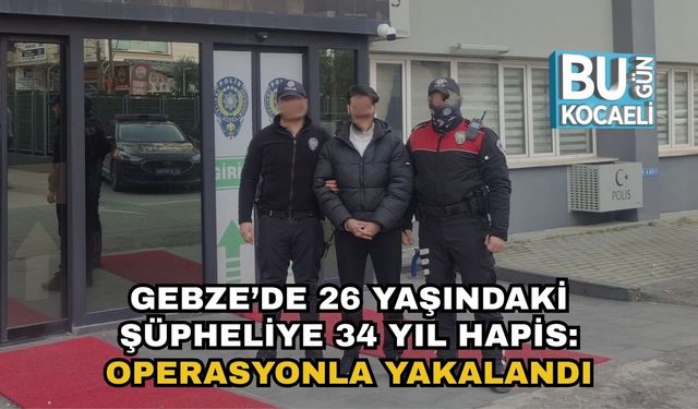Gebze’de 26 Yaşındaki Şüpheliye 34 Yıl Hapis: Operasyonla Yakalandı