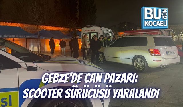 GEBZE’DE CAN PAZARI: SCOOTER SÜRÜCÜSÜ YARALANDI