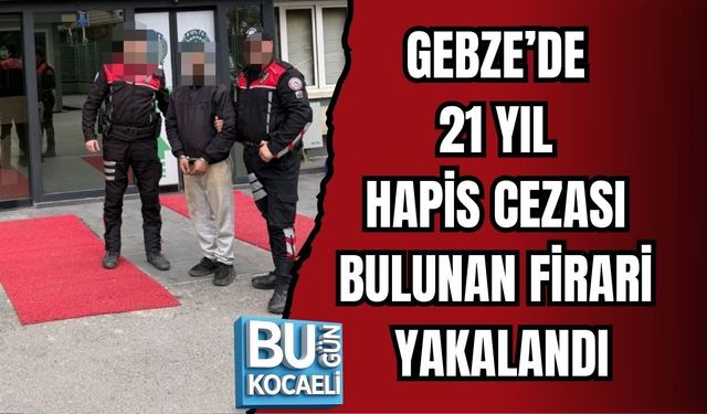 GEBZE’DE 21 YIL HAPİS CEZASI BULUNAN FİRARİ YAKALANDI