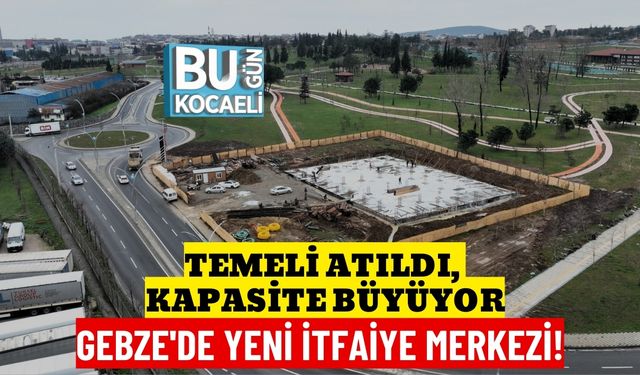 TEMELİ ATILDI, KAPASİTE BÜYÜYOR: GEBZE'DE YENİ İTFAİYE MERKEZİ!