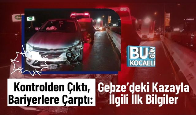 Kontrolden Çıktı, Bariyerlere Çarptı: Gebze’deki Kazayla İlgili İlk Bilgiler