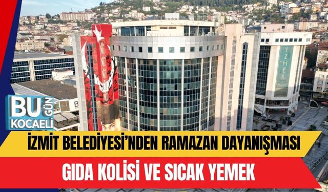 İZMİT BELEDİYESİ’NDEN RAMAZAN DAYANIŞMASI: GIDA KOLİSİ VE SICAK YEMEK
