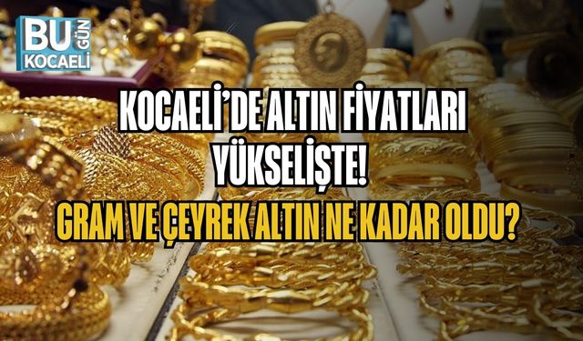 KOCAELİ’DE ALTIN FİYATLARI YÜKSELİŞTE! GRAM VE ÇEYREK ALTIN NE KADAR OLDU?