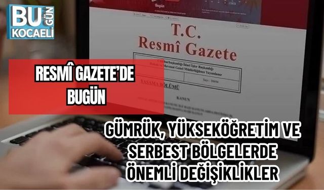 RESMÎ GAZETE’DE BUGÜN: GÜMRÜK, YÜKSEKÖĞRETİM VE SERBEST BÖLGELERDE ÖNEMLİ DEĞİŞİKLİKLER