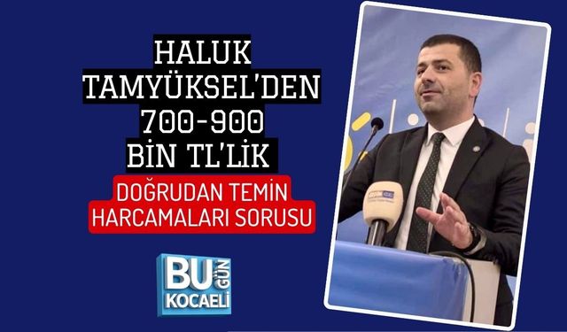 HALUK TAMYÜKSEL’DEN 700-900 BİN TL’LİK DOĞRUDAN TEMİN HARCAMALARI SORUSU