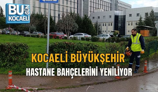 KOCAELİ BÜYÜKŞEHİR HASTANE BAHÇELERİNİ YENİLİYOR