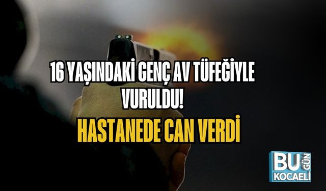 16 YAŞINDAKİ GENÇ AV TÜFEĞİYLE VURULDU: HASTANEDE CAN VERDİ
