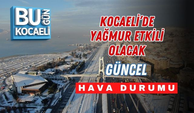 KOCAELİ’DE YAĞMUR ETKİLİ OLACAK: GÜNCEL HAVA DURUMU