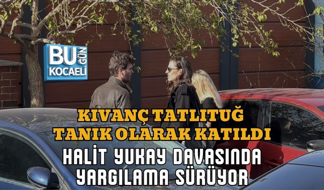 KIVANÇ TATLITUĞ TANIK OLARAK KATILDI: HALİT YUKAY DAVASINDA YARGILAMA SÜRÜYOR