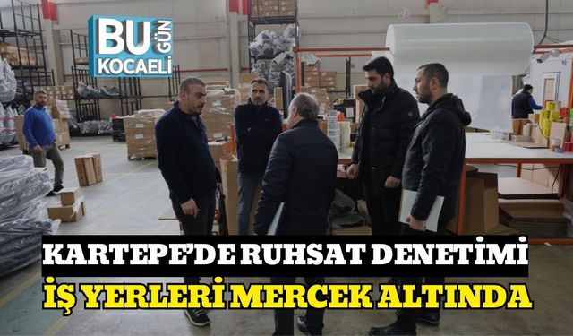 KARTEPE’DE RUHSAT DENETİMİ: İŞ YERLERİ MERCEK ALTINDA