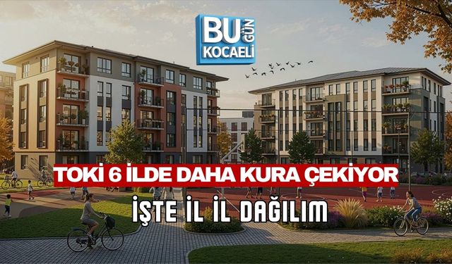 TOKİ 6 İLDE DAHA KURA ÇEKİYOR: İŞTE İL İL DAĞILIM