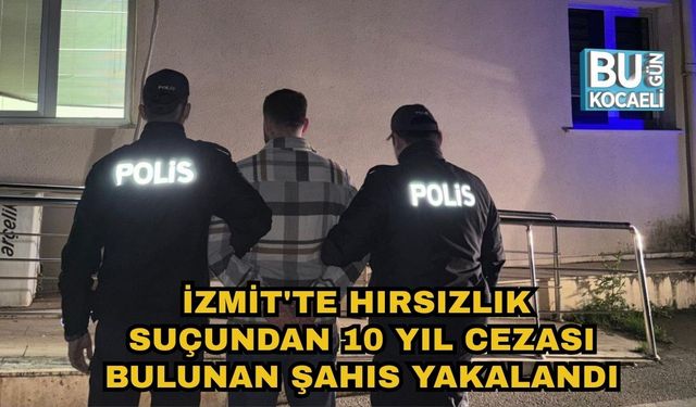 İZMİT'TE HIRSIZLIK SUÇUNDAN 10 YIL CEZASI BULUNAN ŞAHIS YAKALANDI