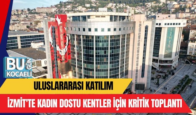 ULUSLARARASI KATILIM: İZMİT'TE KADIN DOSTU KENTLER İÇİN KRİTİK TOPLANTI