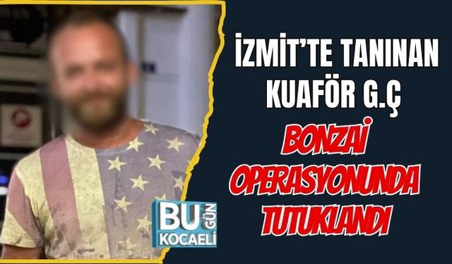 İZMİT’TE TANINAN KUAFÖR G.Ç BONZAİ OPERASYONUNDA TUTUKLANDI