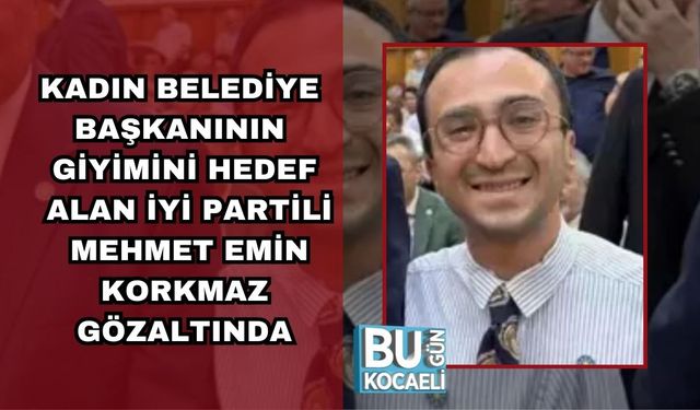 KADIN BELEDİYE BAŞKANININ GİYİMİNİ HEDEF ALAN İYİ PARTİLİ MEHMET EMİN KORKMAZ GÖZALTINDA
