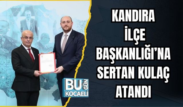 KANDIRA İLÇE BAŞKANLIĞI’NA SERTAN KULAÇ ATANDI