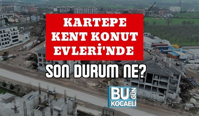 KARTEPE KENT KONUT EVLERİ'NDE SON DURUM NE?