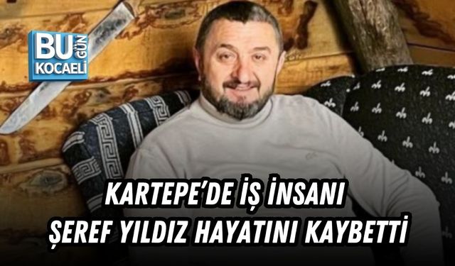 KARTEPE’DE İŞ İNSANI ŞEREF YILDIZ HAYATINI KAYBETTİ