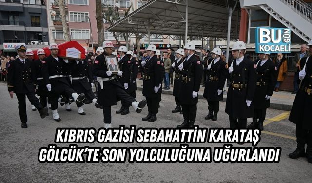 KIBRIS GAZİSİ SEBAHATTİN KARATAŞ GÖLCÜK’TE SON YOLCULUĞUNA UĞURLANDI